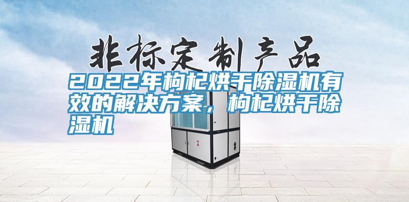 2022年枸杞烘干除濕機(jī)有效的解決方案，枸杞烘干除濕機(jī)