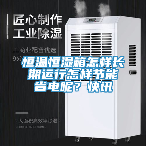 恒溫恒濕箱怎樣長期運行怎樣節(jié)能省電呢？快訊