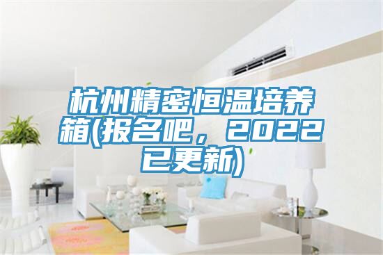 杭州精密恒溫培養(yǎng)箱(報名吧，2022已更新)