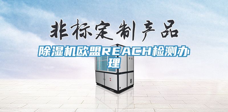 除濕機(jī)歐盟REACH檢測辦理